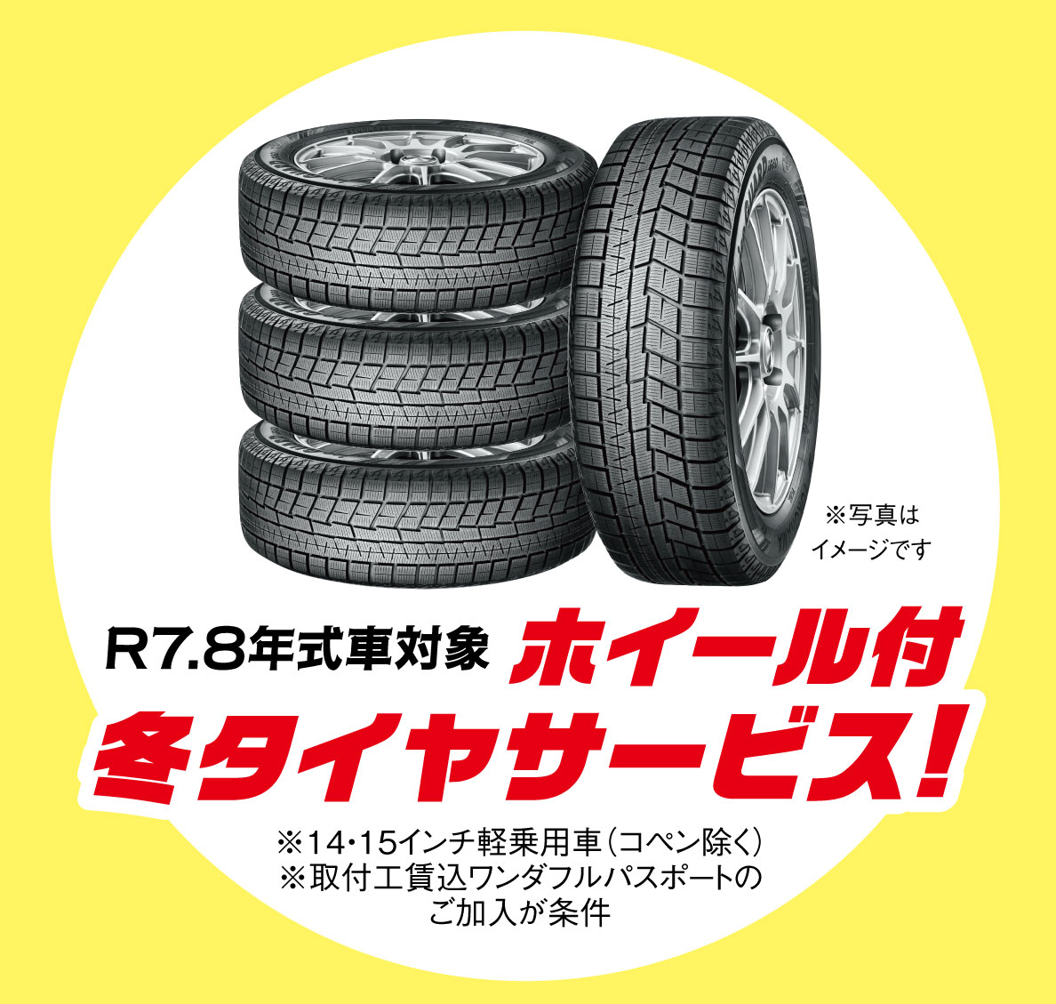 R7.8年式車対象 ホイール付 冬タイヤサービス！ ※写真はイメージです ※14・15インチ軽乗用車（コペン除く） ※取付工賃込ワンダフルパスポートのご加入が条件